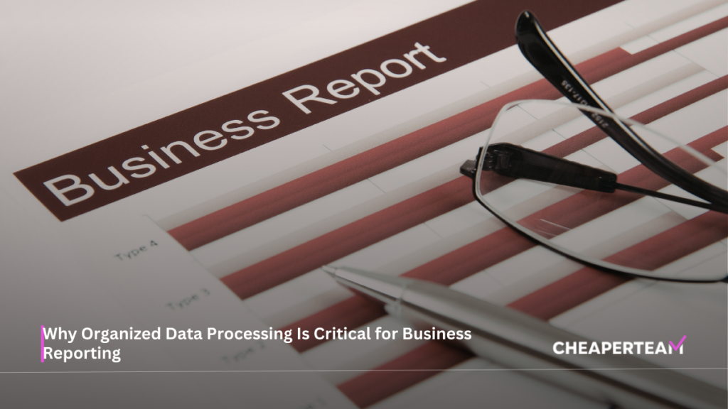 Why Organized Data Processing Is Critical for Business Reporting